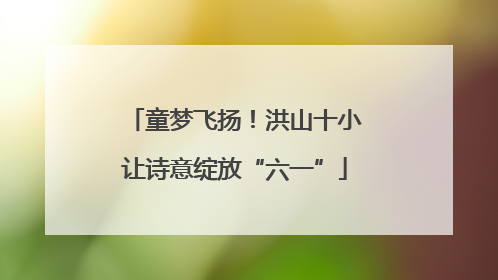 童梦飞扬！洪山十小让诗意绽放“六一”