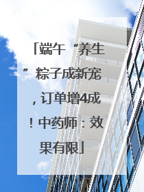端午“养生”粽子成新宠，订单增4成！中药师：效果有限