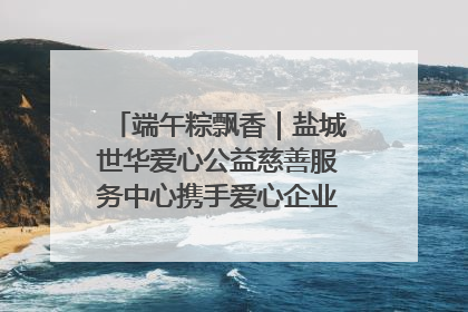 端午粽飘香｜盐城世华爱心公益慈善服务中心携手爱心企业发起情暖“城市守护者”慰问活动
