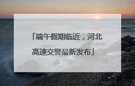 端午假期临近，河北高速交警最新发布
