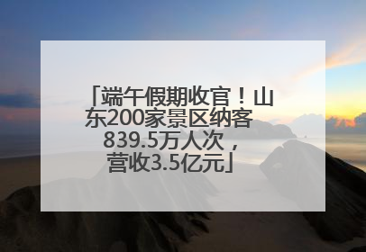 端午假期收官！山东200家景区纳客839.5万人次，营收3.5亿元