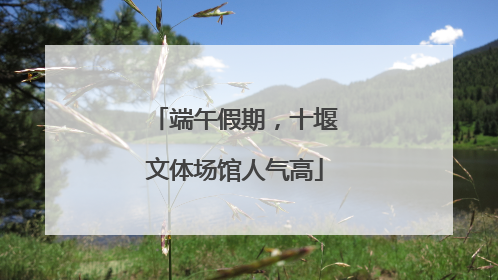 端午假期，十堰文体场馆人气高