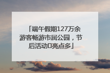 端午假期127万余游客畅游市属公园，节后活动﻿亮点多