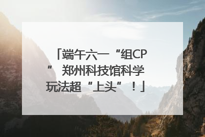 端午六一“组CP” 郑州科技馆科学玩法超“上头”！