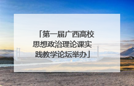 第一届广西高校思想政治理论课实践教学论坛举办
