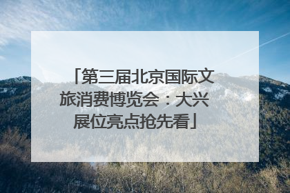 第三届北京国际文旅消费博览会：大兴展位亮点抢先看