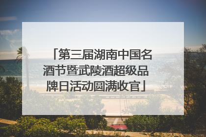 第三届湖南中国名酒节暨武陵酒超级品牌日活动圆满收官