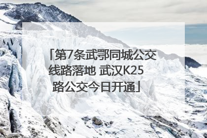 第7条武鄂同城公交线路落地 武汉K25路公交今日开通