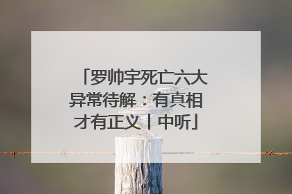 罗帅宇死亡六大异常待解：有真相才有正义丨中听