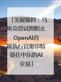 美媒爆料：马斯克曾试图阻止OpenAI首席执行官奥尔特曼在中东的AI交易