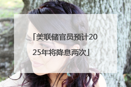 美联储官员预计2025年将降息两次