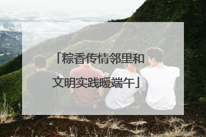 粽香传情邻里和 文明实践暖端午