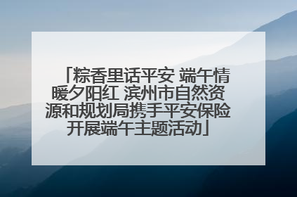 粽香里话平安 端午情暖夕阳红 滨州市自然资源和规划局携手平安保险开展端午主题活动