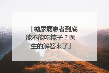 糖尿病患者到底能不能吃粽子？医生的解答来了