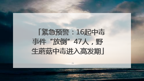 紧急预警：16起中毒事件“放倒”47人，野生蘑菇中毒进入高发期