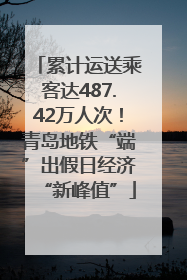 累计运送乘客达487.42万人次！青岛地铁“端”出假日经济“新峰值”