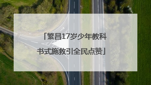 繁昌17岁少年教科书式施救引全民点赞