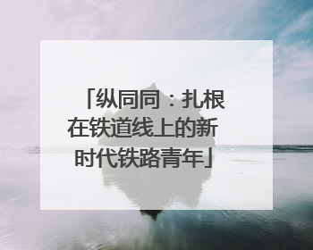 纵同同：扎根在铁道线上的新时代铁路青年
