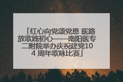 红心向党颂党恩 医路放歌践初心——南阳医专二附院举办庆祝建党104 周年歌咏比赛