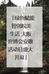 绿色赋能 智创皖美生活 大阪世博会安徽活动日盛大开幕