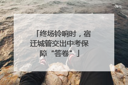 终场铃响时，宿迁城管交出中考保障“答卷”