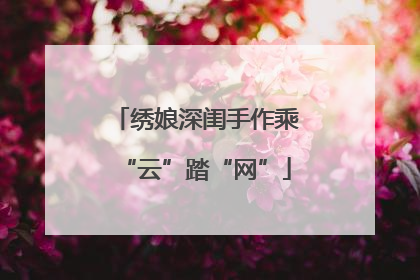 绣娘深闺手作乘“云”踏“网”