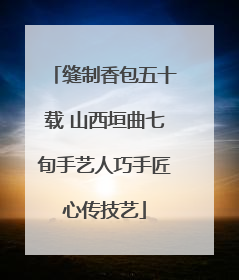 缝制香包五十载 山西垣曲七旬手艺人巧手匠心传技艺