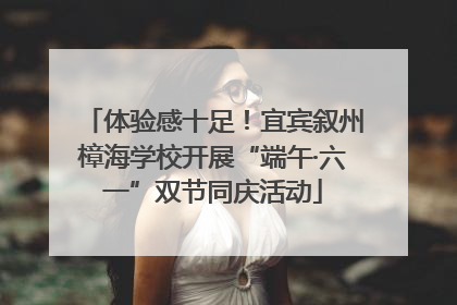 体验感十足！宜宾叙州樟海学校开展“端午·六一”双节同庆活动
