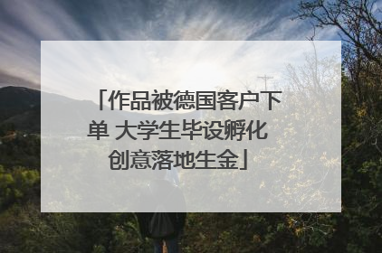 作品被德国客户下单 大学生毕设孵化创意落地生金