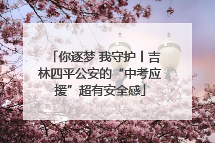 你逐梦 我守护丨吉林四平公安的“中考应援”超有安全感