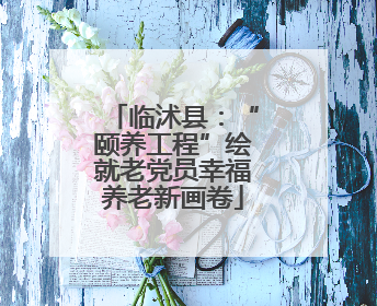 临沭县：“颐养工程”绘就老党员幸福养老新画卷