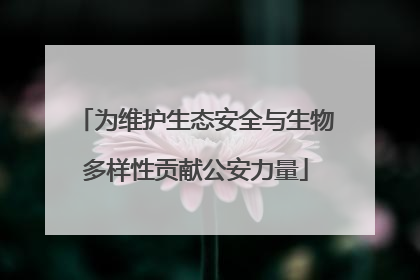 为维护生态安全与生物多样性贡献公安力量