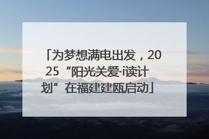 为梦想满电出发，2025“阳光关爱·i读计划”在福建建瓯启动