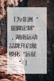 为非洲“量脚定制”，湖南运动品牌开启规模化“远征”