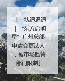 一线追追追｜“东方启明星”广州总部申请变更法人，被市场监管部门限制