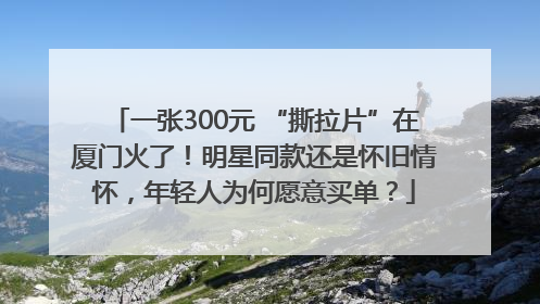 一张300元 “撕拉片”在厦门火了！明星同款还是怀旧情怀，年轻人为何愿意买单？
