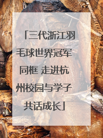 三代浙江羽毛球世界冠军同框 走进杭州校园与学子共话成长