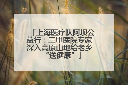 上海医疗队阿坝公益行：三甲医院专家深入高原山地给老乡“送健康”