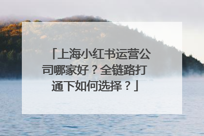 上海小红书运营公司哪家好？全链路打通下如何选择？