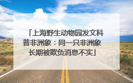 上海野生动物园发文科普非洲象：同一只非洲象长期被欺负消息不实