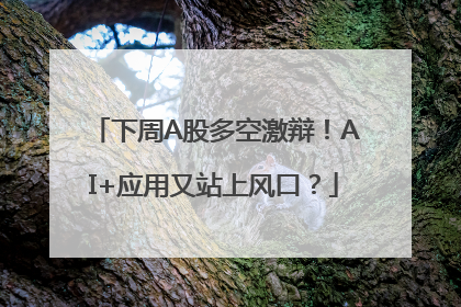 下周A股多空激辩！AI+应用又站上风口？
