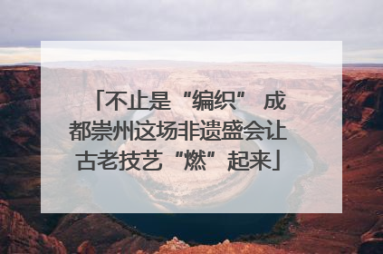 不止是“编织” 成都崇州这场非遗盛会让古老技艺“燃”起来