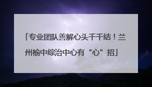 专业团队善解心头千千结！兰州榆中综治中心有“心”招