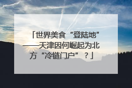 世界美食“登陆地”——天津因何崛起为北方“冷链门户”？