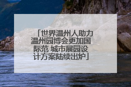 世界温州人助力温州园博会更加国际范 城市展园设计方案陆续出炉
