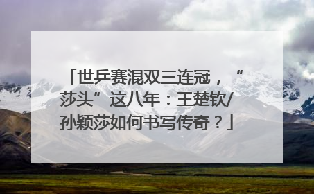 世乒赛混双三连冠，“莎头”这八年：王楚钦/孙颖莎如何书写传奇？