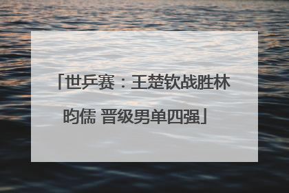 世乒赛：王楚钦战胜林昀儒 晋级男单四强