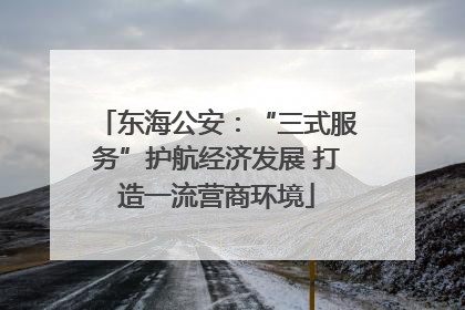 东海公安：“三式服务”护航经济发展 打造一流营商环境