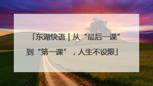 东湖快语｜从“最后一课”到“第一课”，人生不设限
