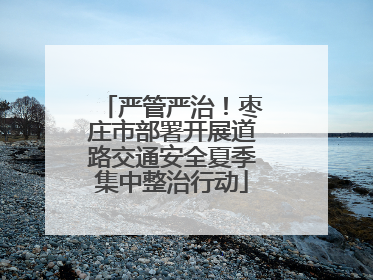严管严治！枣庄市部署开展道路交通安全夏季集中整治行动
